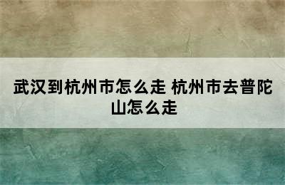 武汉到杭州市怎么走 杭州市去普陀山怎么走